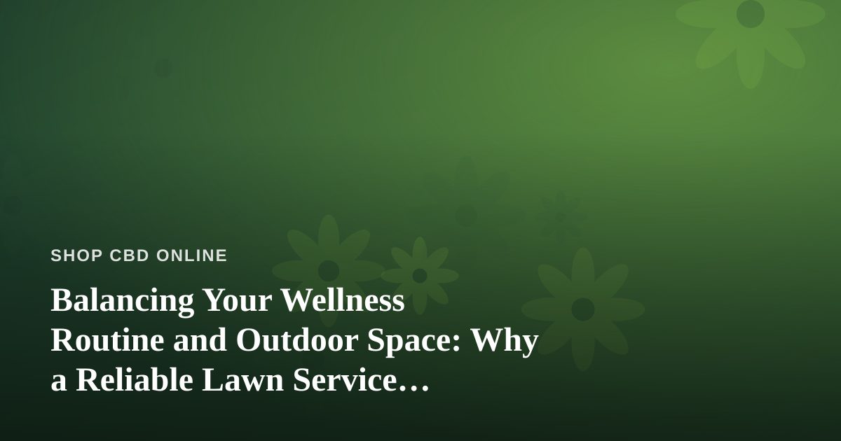 Balancing Your Wellness Routine and Outdoor Space: Why a Reliable Lawn Service Matters