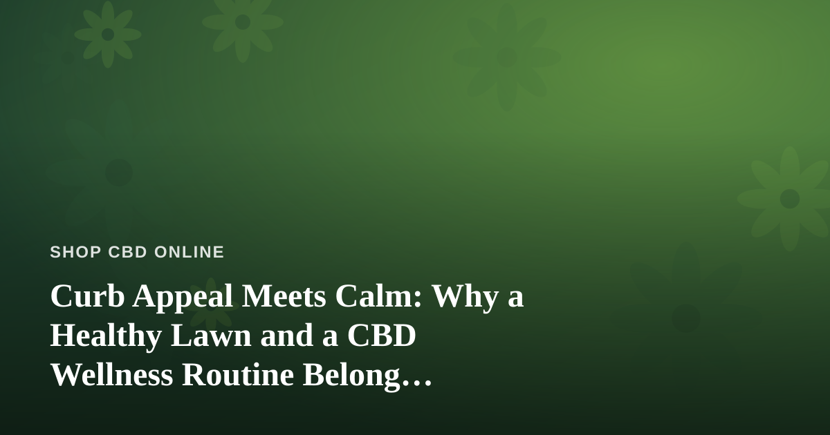 Curb Appeal Meets Calm: Why a Healthy Lawn and a CBD Wellness Routine Belong Together