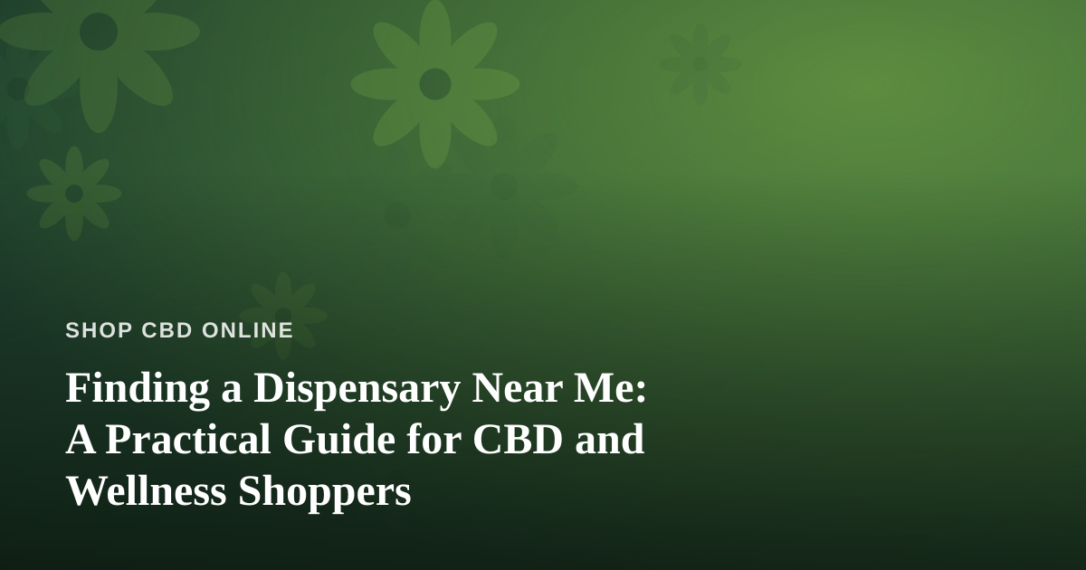 Finding a Dispensary Near Me: A Practical Guide for CBD and Wellness Shoppers