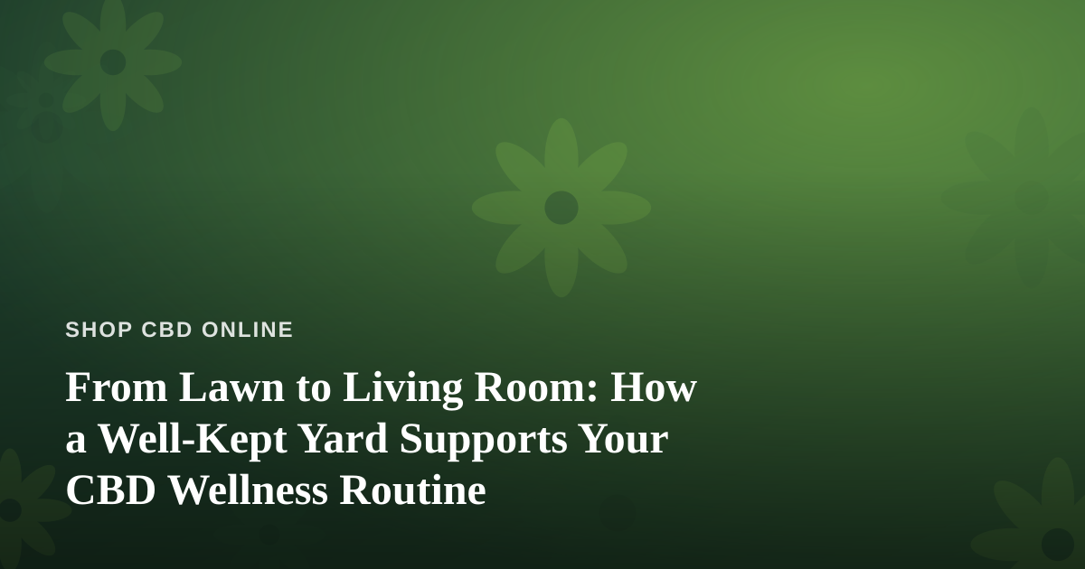 From Lawn to Living Room: How a Well-Kept Yard Supports Your CBD Wellness Routine