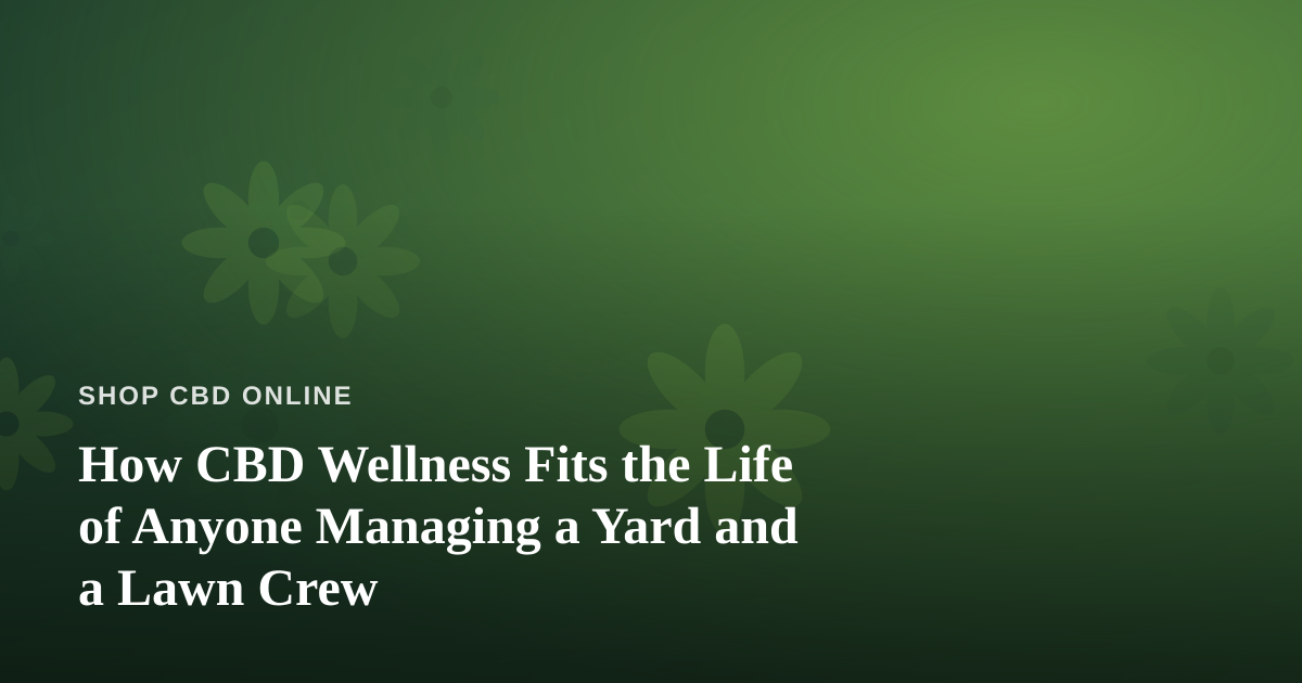How CBD Wellness Fits the Life of Anyone Managing a Yard and a Lawn Crew
