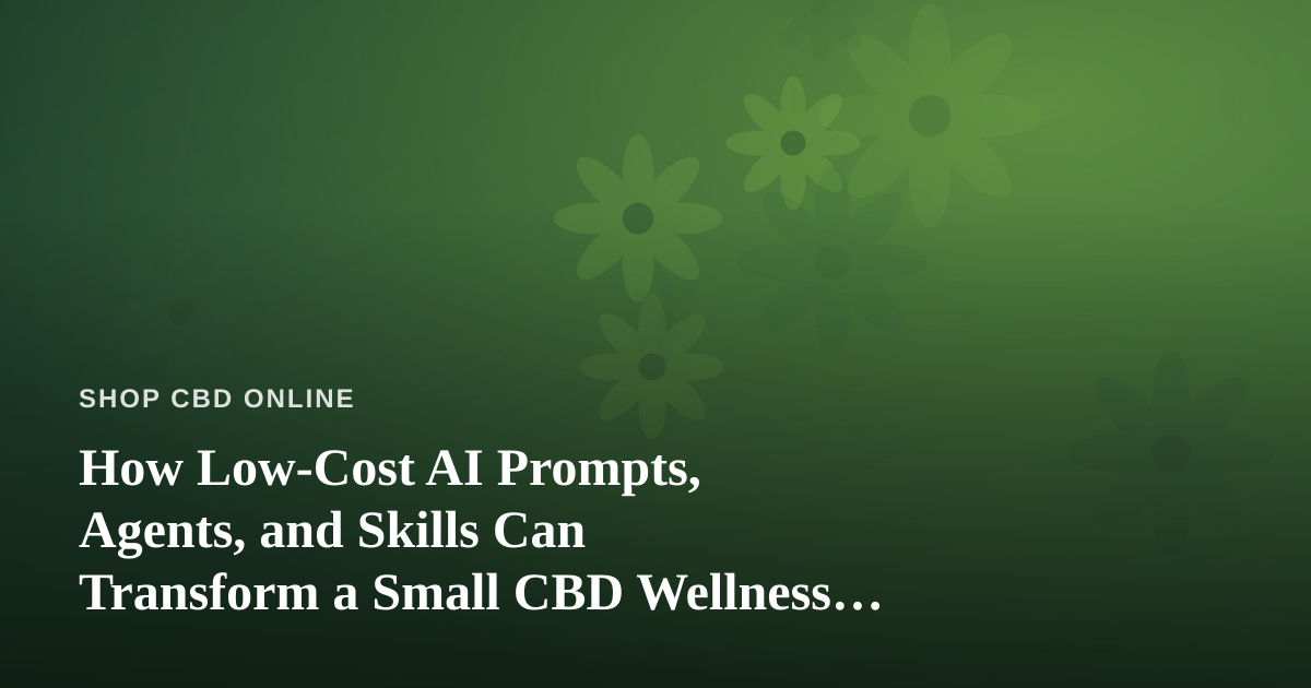 How Low-Cost AI Prompts, Agents, and Skills Can Transform a Small CBD Wellness Business