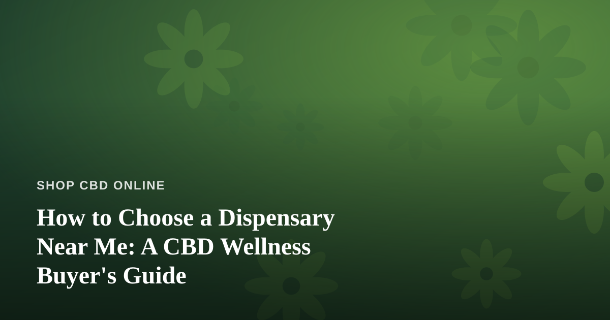 How to Choose a Dispensary Near Me: A CBD Wellness Buyer’s Guide