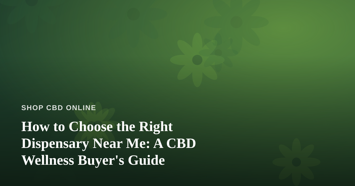How to Choose the Right Dispensary Near Me: A CBD Wellness Buyer’s Guide