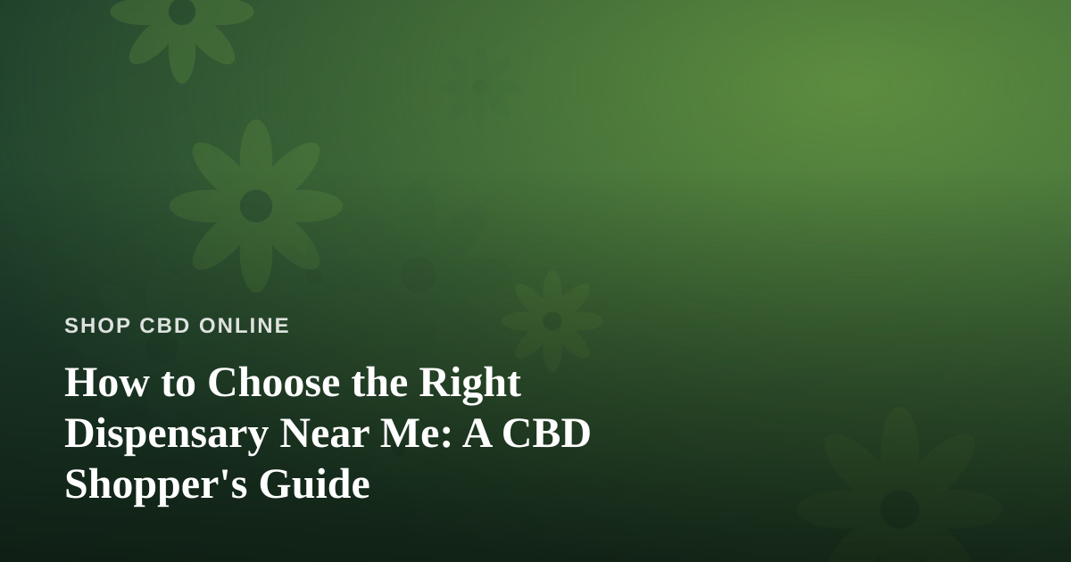 How to Choose the Right Dispensary Near Me: A CBD Shopper’s Guide