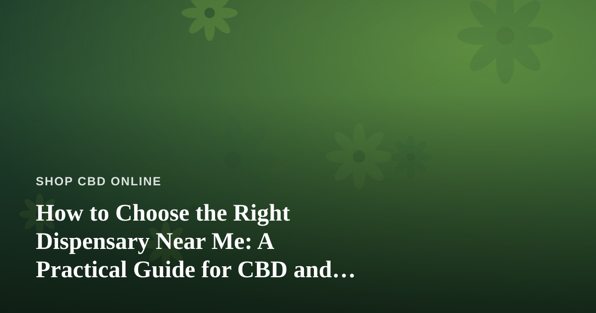 How to Choose the Right Dispensary Near Me: A Practical Guide for CBD and Wellness Shoppers