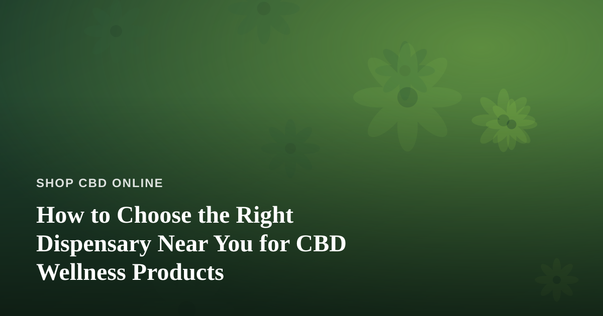 How to Choose the Right Dispensary Near You for CBD Wellness Products