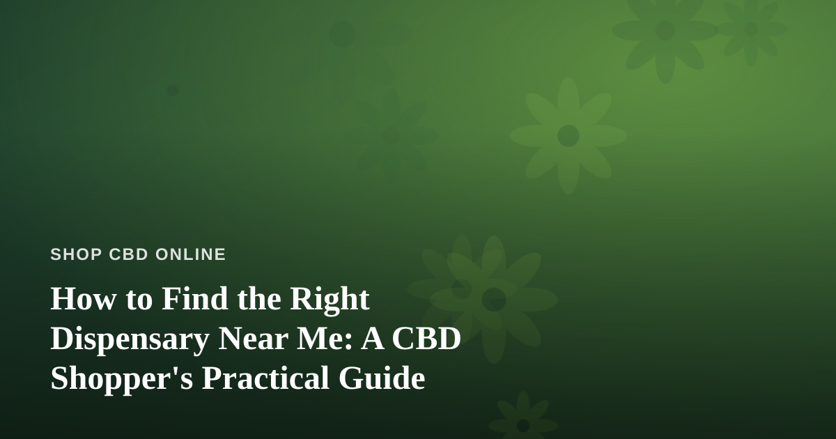 How to Find the Right Dispensary Near Me: A CBD Shopper’s Practical Guide