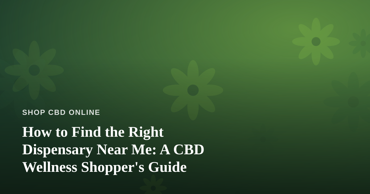 How to Find the Right Dispensary Near Me: A CBD Wellness Shopper’s Guide