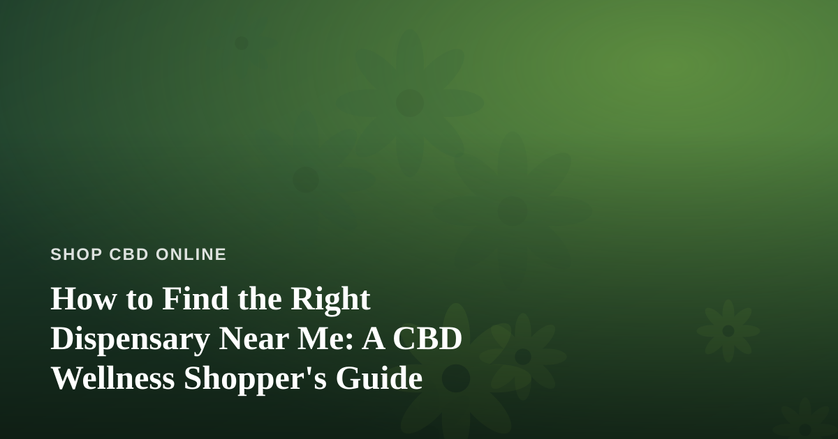 How to Find the Right Dispensary Near Me: A CBD Wellness Shopper’s Guide