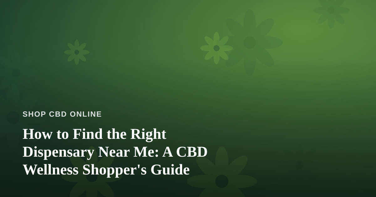 How to Find the Right Dispensary Near Me: A CBD Wellness Shopper’s Guide
