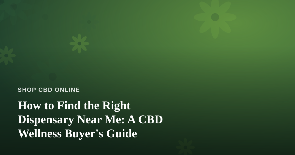 How to Find the Right Dispensary Near Me: A CBD Wellness Buyer’s Guide