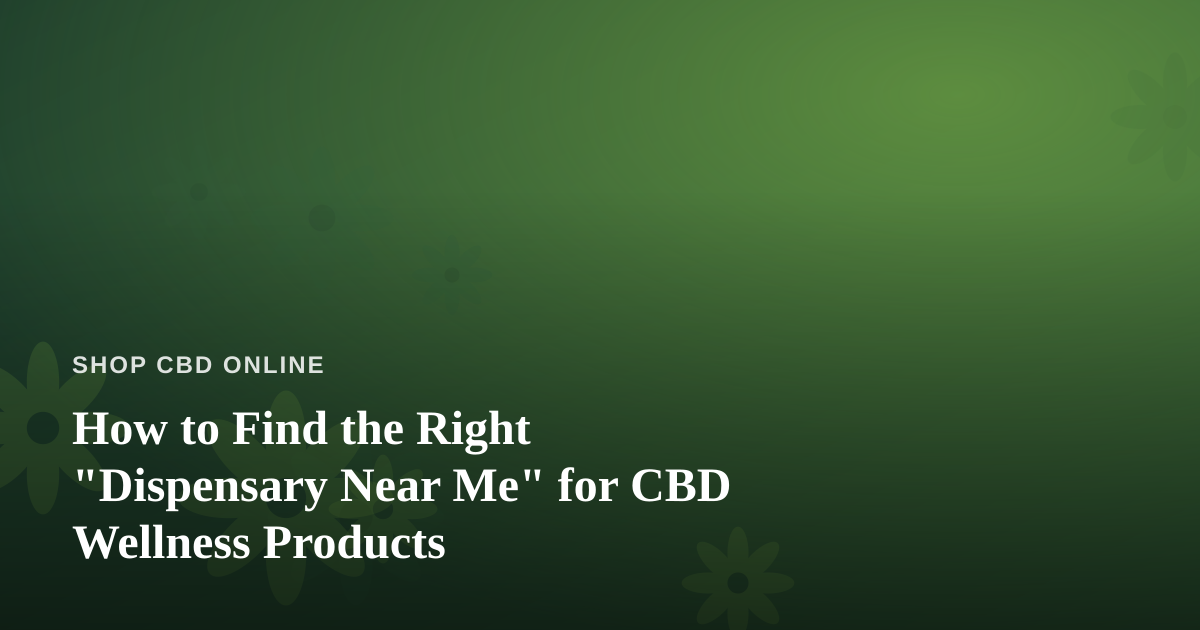 How to Find the Right “Dispensary Near Me” for CBD Wellness Products