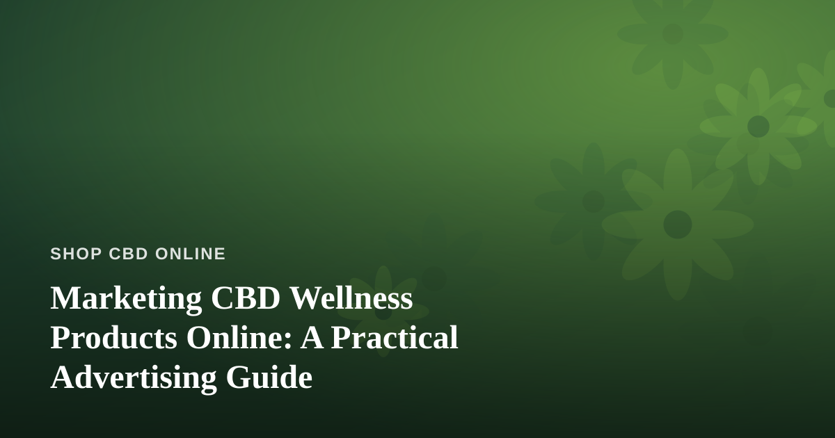 Marketing CBD Wellness Products Online: A Practical Advertising Guide