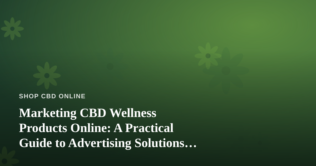 Marketing CBD Wellness Products Online: A Practical Guide to Advertising Solutions That Work