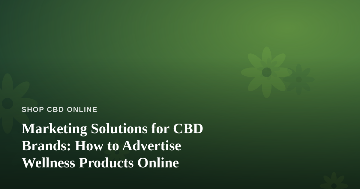 Marketing Solutions for CBD Brands: How to Advertise Wellness Products Online