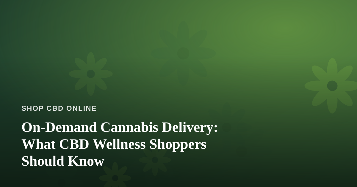 On-Demand Cannabis Delivery: What CBD Wellness Shoppers Should Know