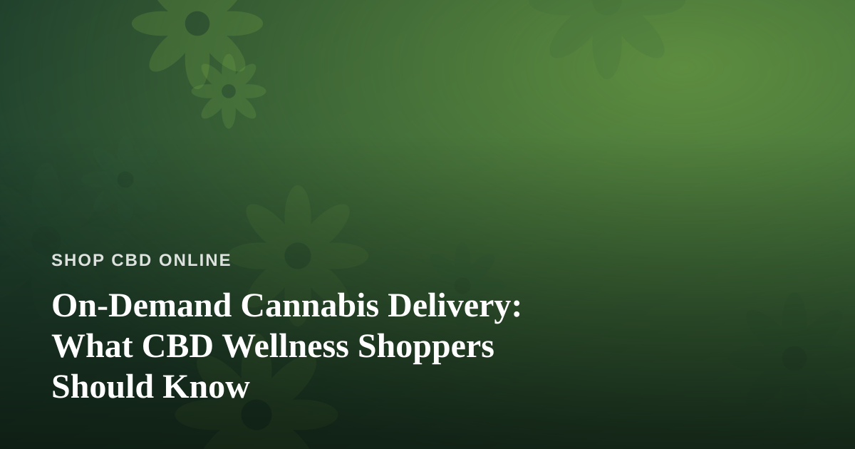 On-Demand Cannabis Delivery: What CBD Wellness Shoppers Should Know