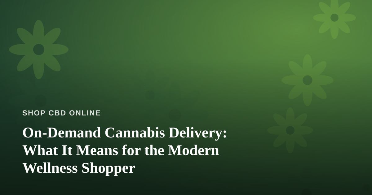 On-Demand Cannabis Delivery: What It Means for the Modern Wellness Shopper