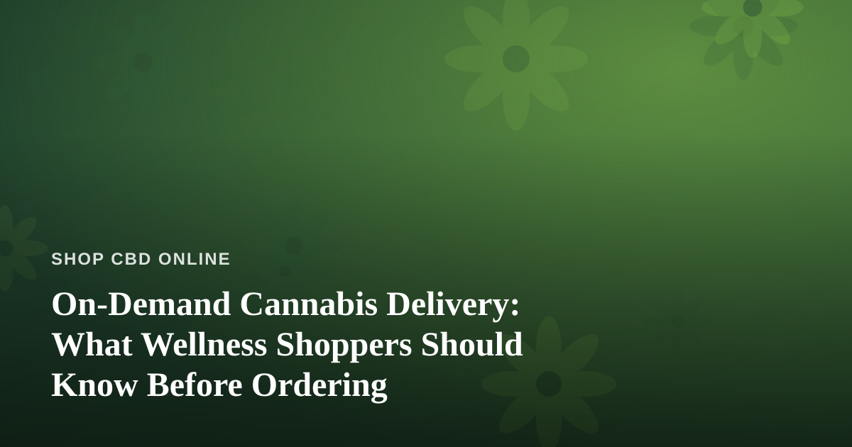 On-Demand Cannabis Delivery: What Wellness Shoppers Should Know Before Ordering
