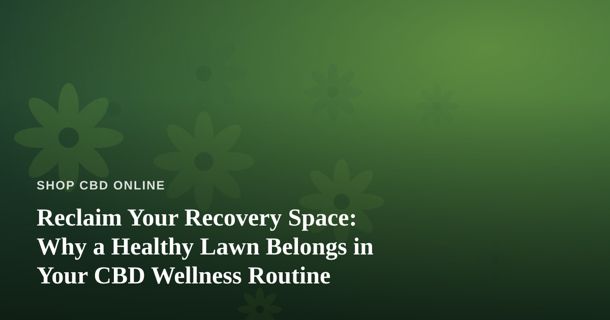 Reclaim Your Recovery Space: Why a Healthy Lawn Belongs in Your CBD Wellness Routine
