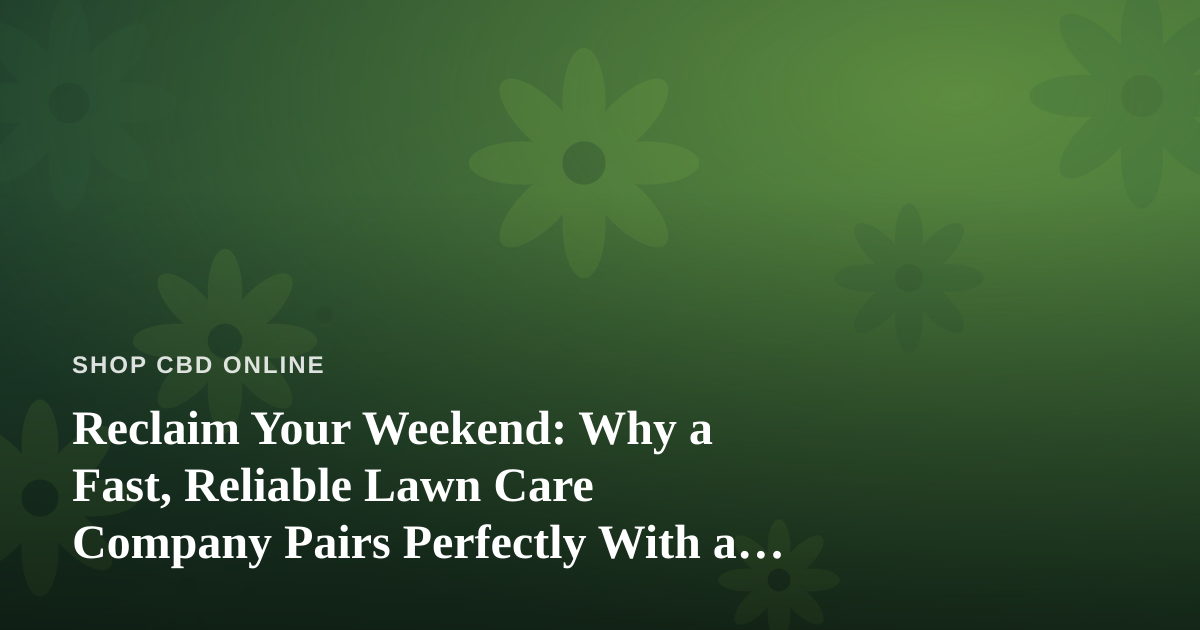 Reclaim Your Weekend: Why a Fast, Reliable Lawn Care Company Pairs Perfectly With a Wellness Lifestyle