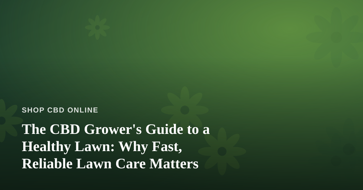 The CBD Grower’s Guide to a Healthy Lawn: Why Fast, Reliable Lawn Care Matters