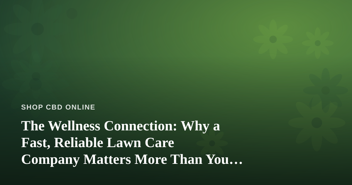 The Wellness Connection: Why a Fast, Reliable Lawn Care Company Matters More Than You Think