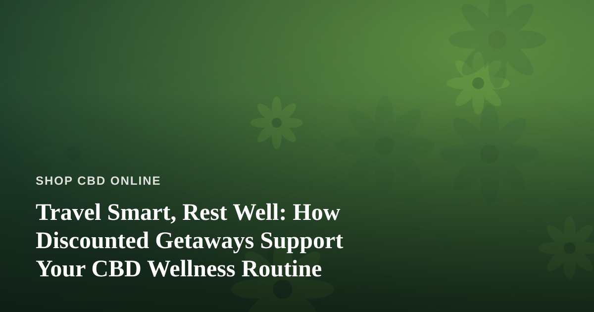 Travel Smart, Rest Well: How Discounted Getaways Support Your CBD Wellness Routine