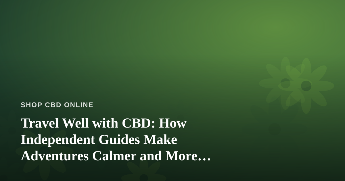 Travel Well with CBD: How Independent Guides Make Adventures Calmer and More Memorable