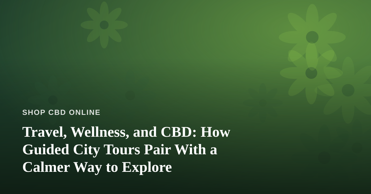 Travel, Wellness, and CBD: How Guided City Tours Pair With a Calmer Way to Explore