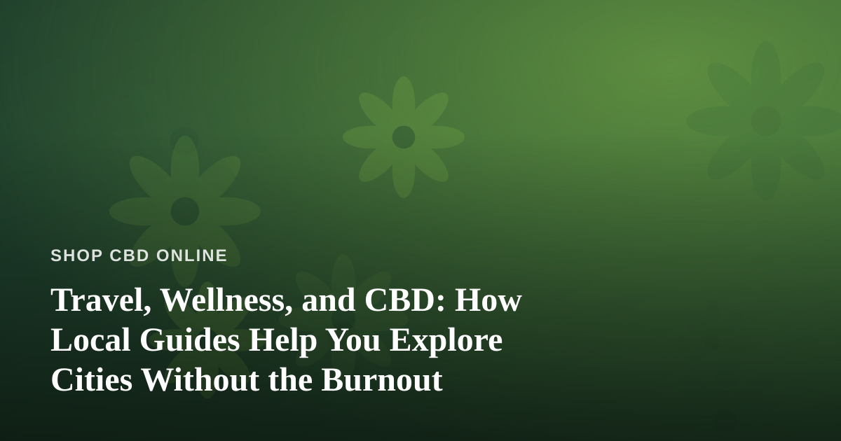 Travel, Wellness, and CBD: How Local Guides Help You Explore Cities Without the Burnout