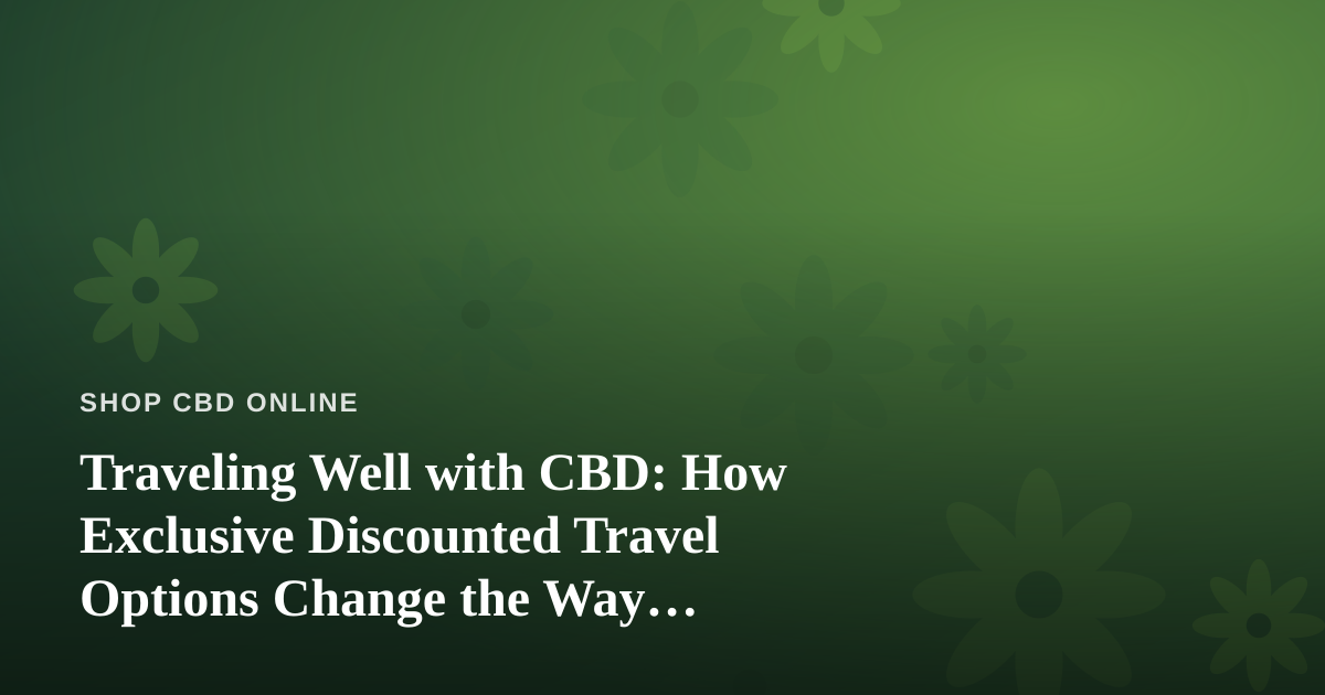 Traveling Well with CBD: How Exclusive Discounted Travel Options Change the Way Wellness-Minded People See the World