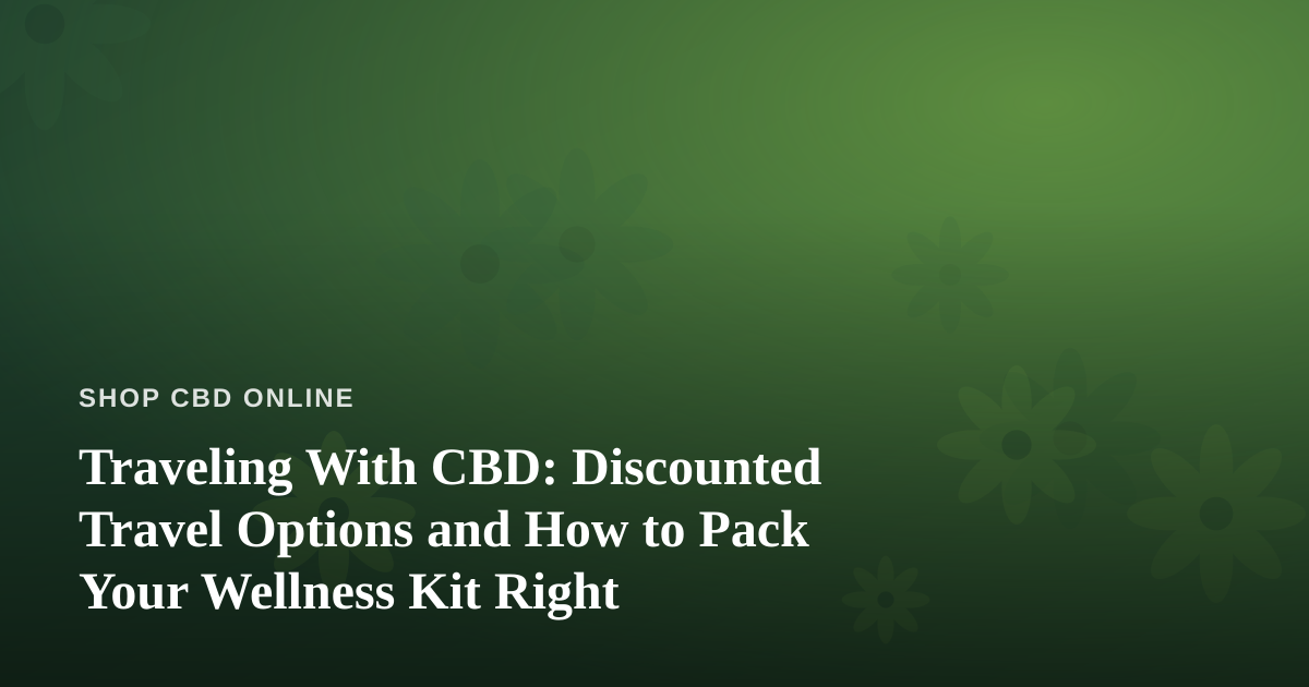 Traveling With CBD: Discounted Travel Options and How to Pack Your Wellness Kit Right