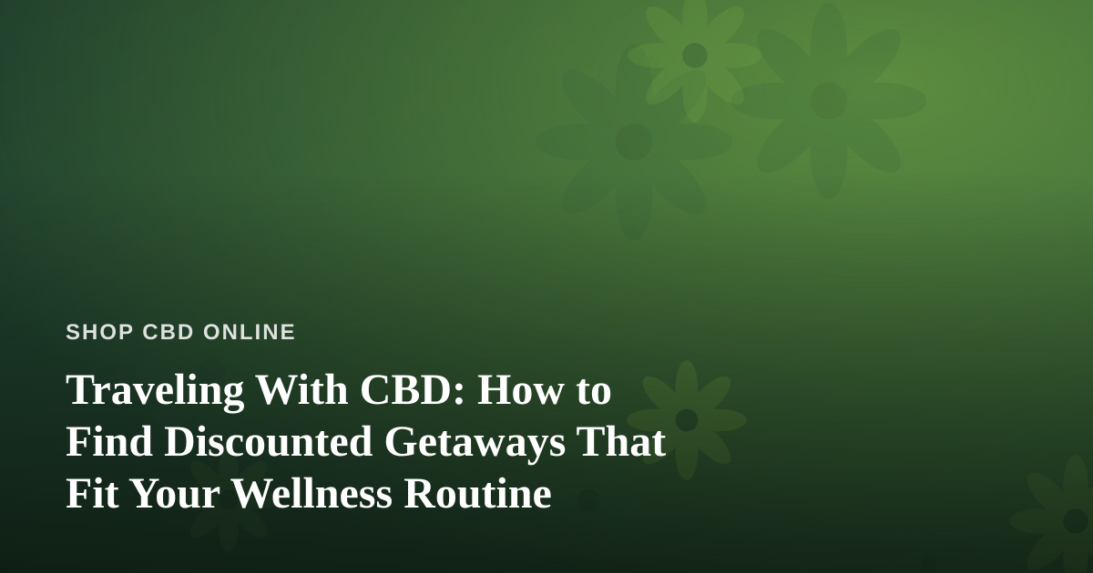 Traveling With CBD: How to Find Discounted Getaways That Fit Your Wellness Routine