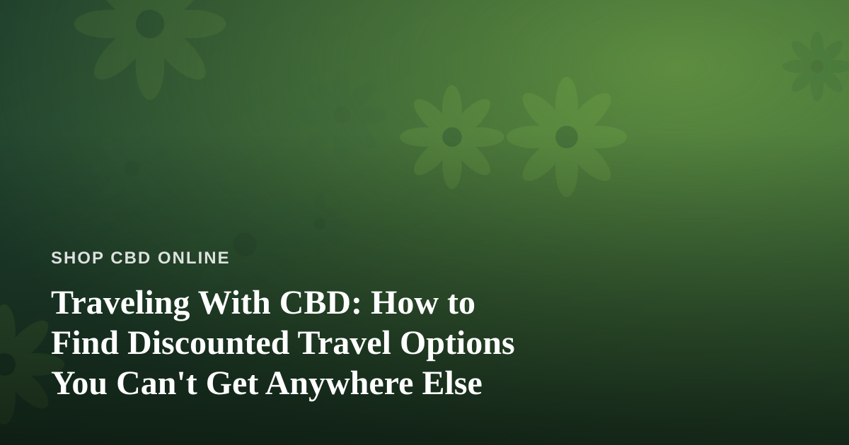 Traveling With CBD: How to Find Discounted Travel Options You Can’t Get Anywhere Else