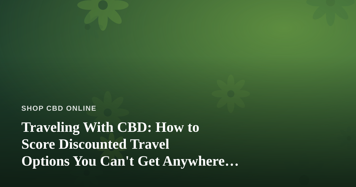 Traveling With CBD: How to Score Discounted Travel Options You Can’t Get Anywhere Else