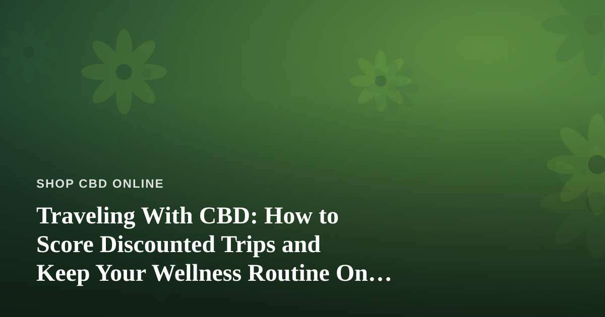 Traveling With CBD: How to Score Discounted Trips and Keep Your Wellness Routine On the Road