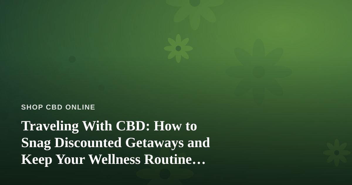 Traveling With CBD: How to Snag Discounted Getaways and Keep Your Wellness Routine Intact