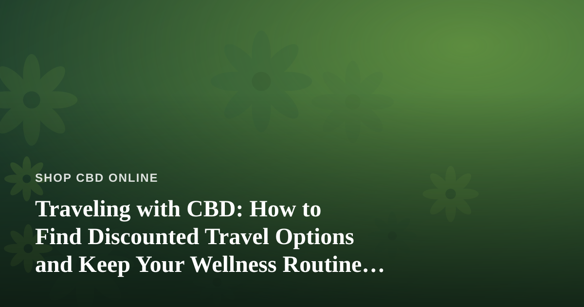 Traveling with CBD: How to Find Discounted Travel Options and Keep Your Wellness Routine Intact