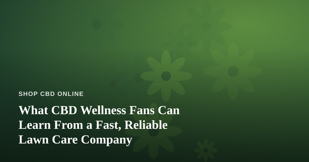 What CBD Wellness Fans Can Learn From a Fast, Reliable Lawn Care Company