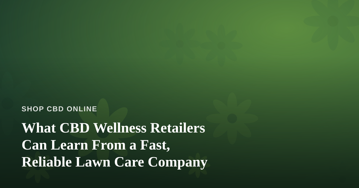 What CBD Wellness Retailers Can Learn From a Fast, Reliable Lawn Care Company