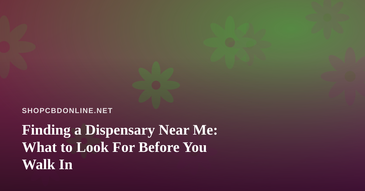 Finding a Dispensary Near Me: What to Look For Before You Walk In