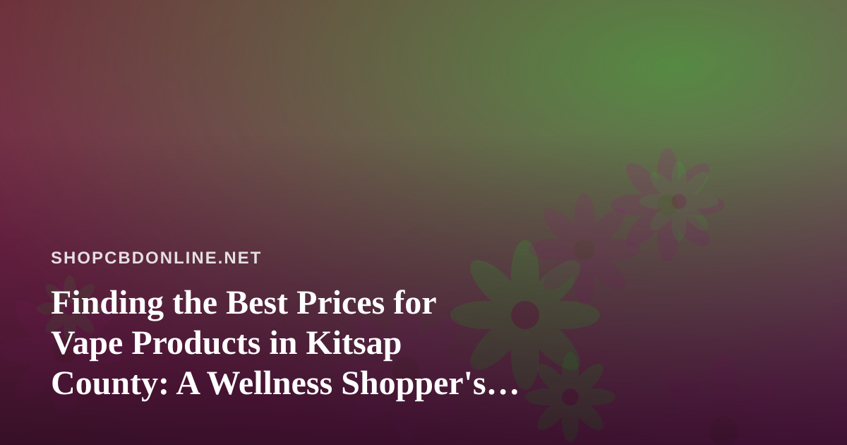Finding the Best Prices for Vape Products in Kitsap County: A Wellness Shopper’s Guide