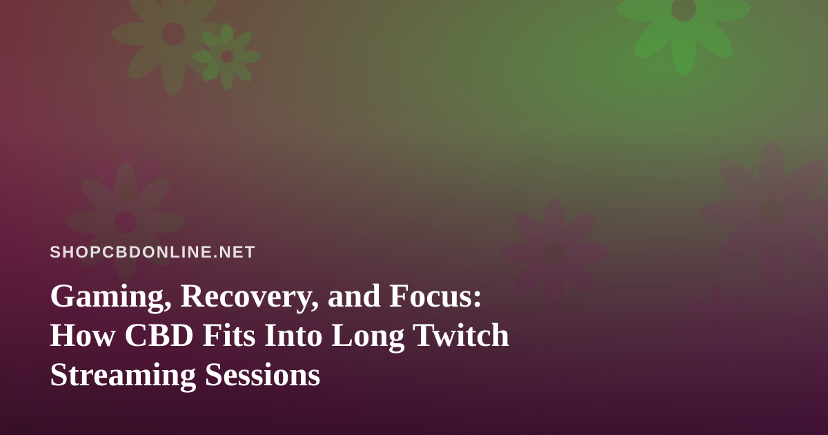 Gaming, Recovery, and Focus: How CBD Fits Into Long Twitch Streaming Sessions