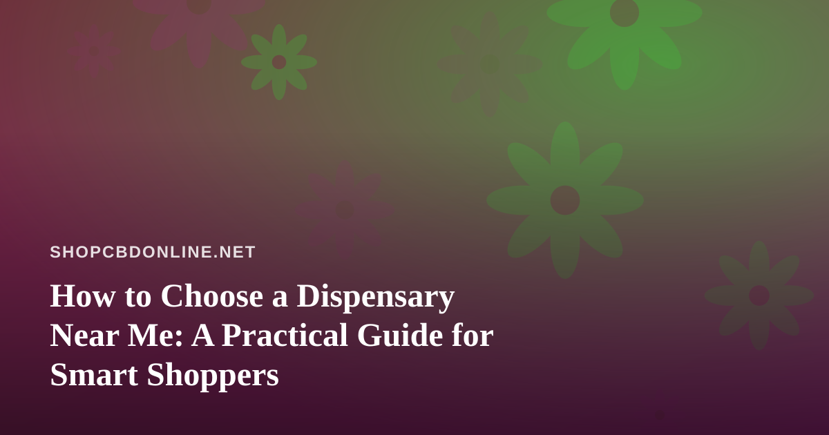 How to Choose a Dispensary Near Me: A Practical Guide for Smart Shoppers