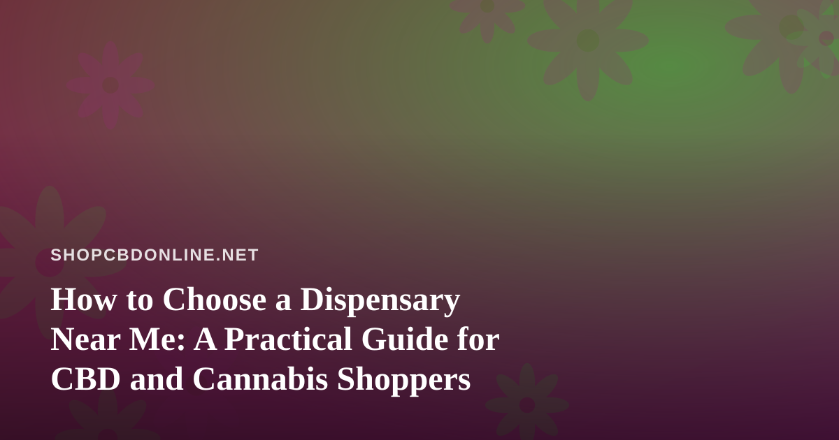 How to Choose a Dispensary Near Me: A Practical Guide for CBD and Cannabis Shoppers