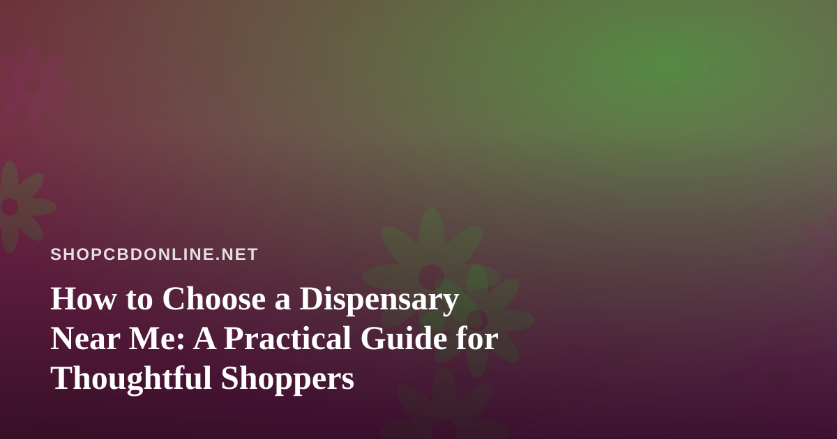 How to Choose a Dispensary Near Me: A Practical Guide for Thoughtful Shoppers