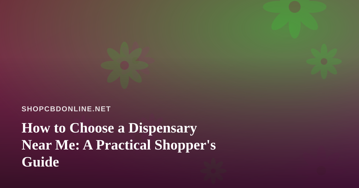 How to Choose a Dispensary Near Me: A Practical Shopper’s Guide