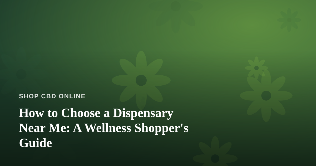 How to Choose a Dispensary Near Me: A Wellness Shopper’s Guide